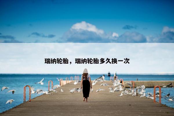 瑞纳轮胎，瑞纳轮胎多久换一次