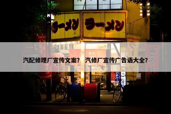 汽配修理厂宣传文案？ 汽修厂宣传广告语大全？