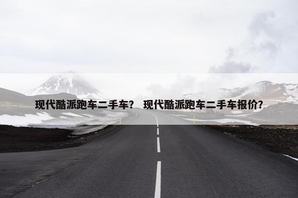 现代酷派跑车二手车？ 现代酷派跑车二手车报价？