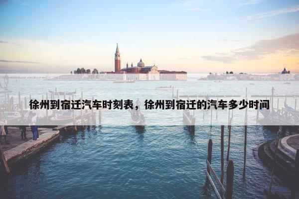 徐州到宿迁汽车时刻表，徐州到宿迁的汽车多少时间