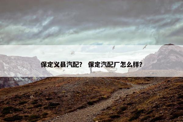 保定义县汽配？ 保定汽配厂怎么样？