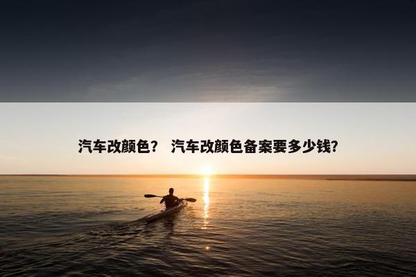 汽车改颜色？ 汽车改颜色备案要多少钱？