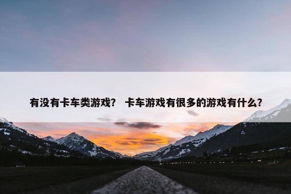 有没有卡车类游戏？ 卡车游戏有很多的游戏有什么？