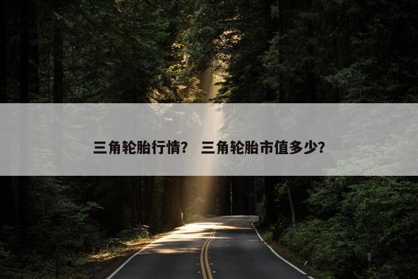 三角轮胎行情？ 三角轮胎市值多少？