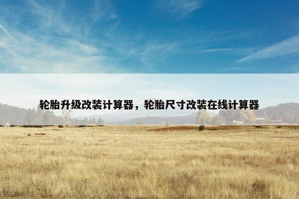 轮胎升级改装计算器，轮胎尺寸改装在线计算器