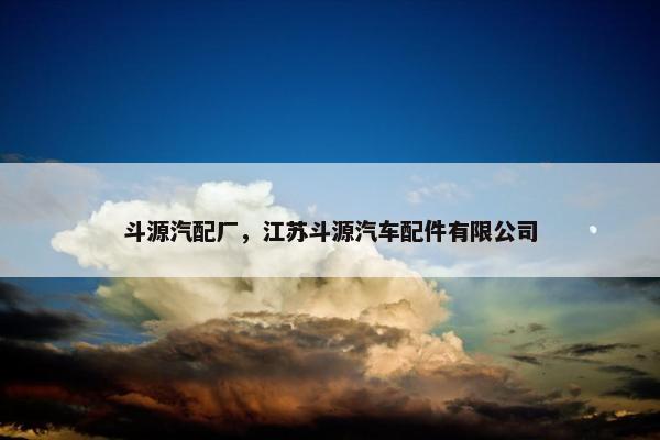 斗源汽配厂，江苏斗源汽车配件有限公司