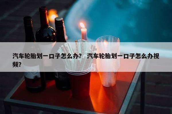 汽车轮胎划一口子怎么办？ 汽车轮胎划一口子怎么办视频？