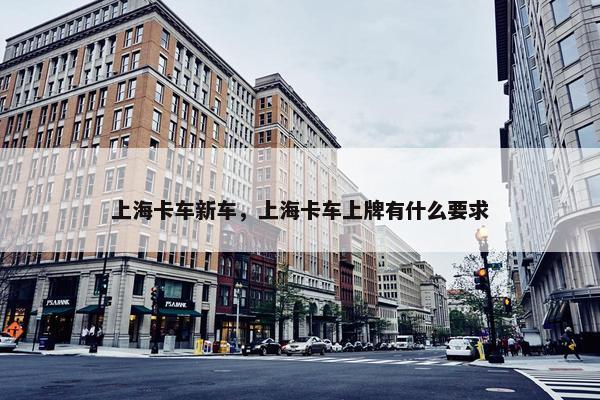 上海卡车新车，上海卡车上牌有什么要求