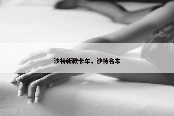 沙特新款卡车，沙特名车