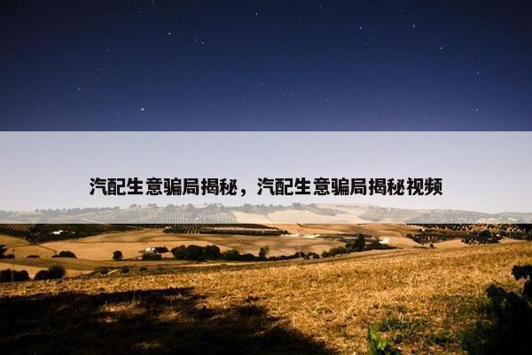 汽配生意骗局揭秘，汽配生意骗局揭秘视频