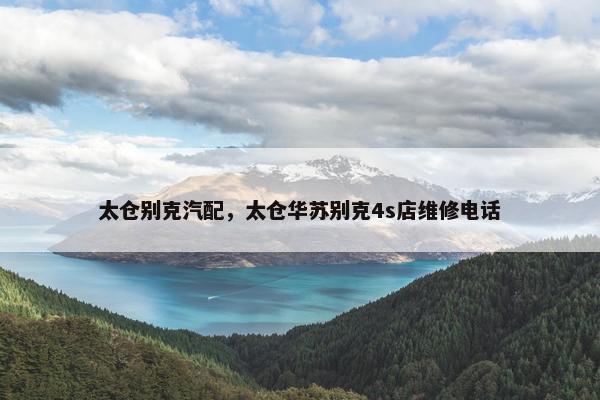 太仓别克汽配，太仓华苏别克4s店维修电话