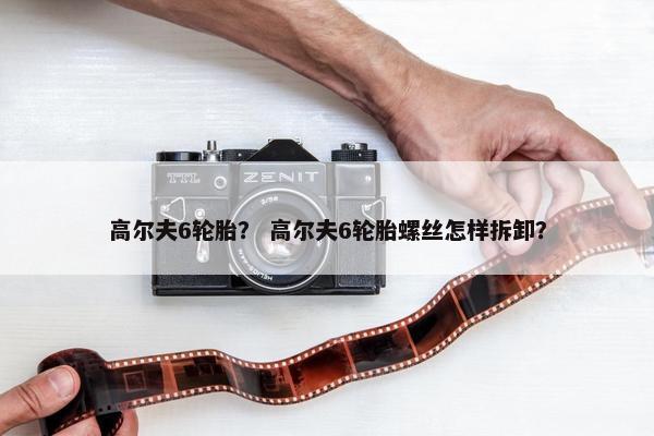 高尔夫6轮胎？ 高尔夫6轮胎螺丝怎样拆卸？