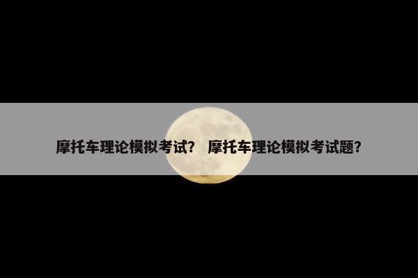 摩托车理论模拟考试？ 摩托车理论模拟考试题？