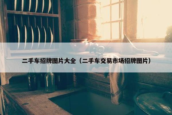 二手车招牌图片大全（二手车交易市场招牌图片）