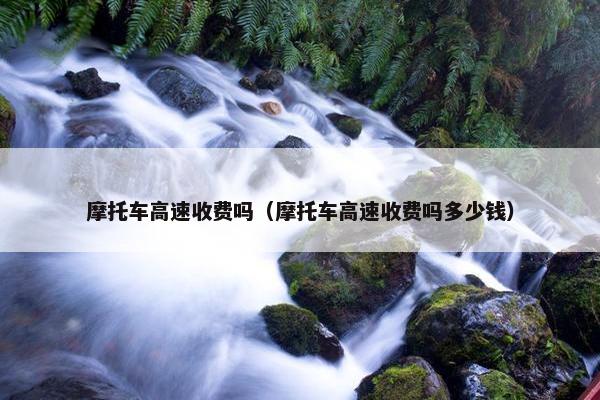 摩托车高速收费吗（摩托车高速收费吗多少钱）