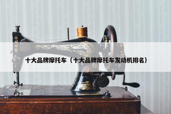 十大品牌摩托车（十大品牌摩托车发动机排名）