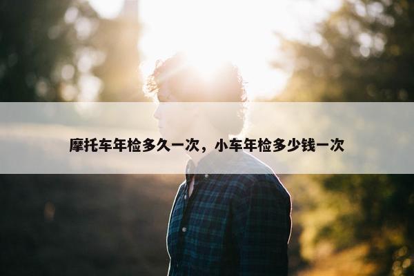 摩托车年检多久一次，小车年检多少钱一次