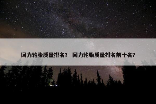 回力轮胎质量排名？ 回力轮胎质量排名前十名？