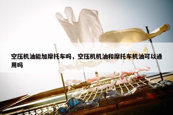 空压机油能加摩托车吗，空压机机油和摩托车机油可以通用吗
