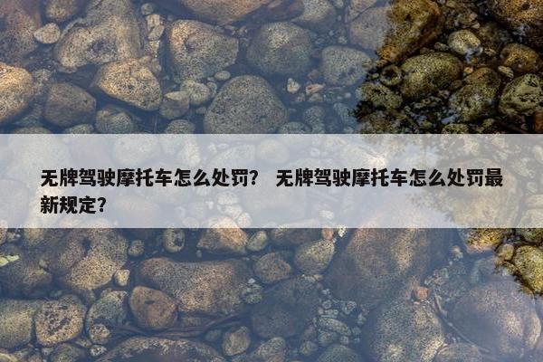 无牌驾驶摩托车怎么处罚？ 无牌驾驶摩托车怎么处罚最新规定？
