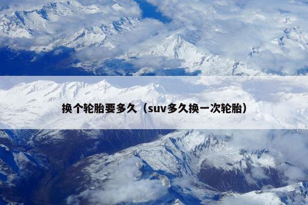 换个轮胎要多久（suv多久换一次轮胎）