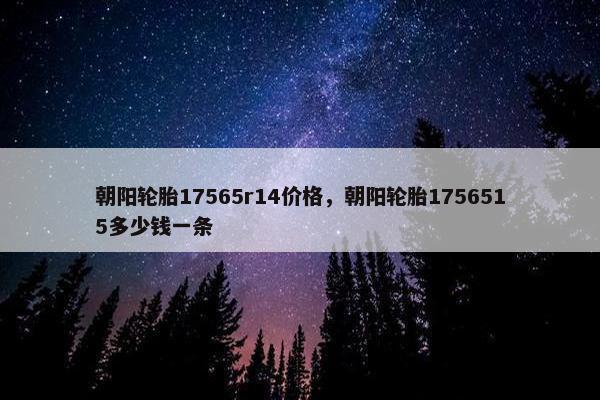 朝阳轮胎17565r14价格，朝阳轮胎1756515多少钱一条