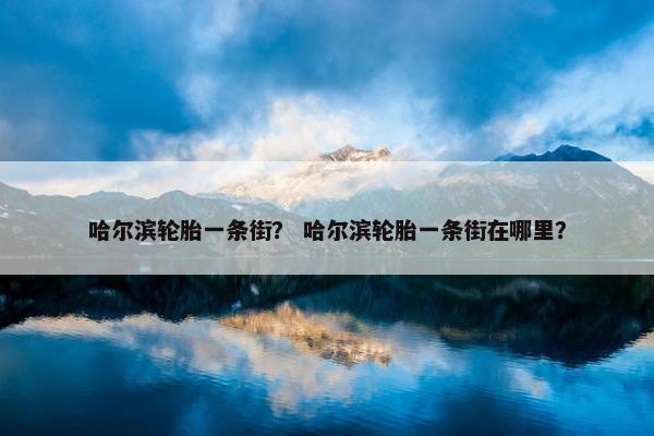 哈尔滨轮胎一条街？ 哈尔滨轮胎一条街在哪里？