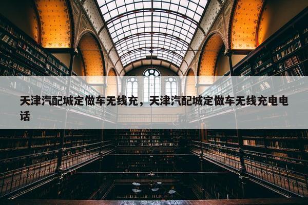 天津汽配城定做车无线充，天津汽配城定做车无线充电电话
