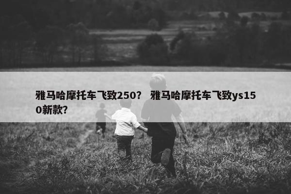 雅马哈摩托车飞致250？ 雅马哈摩托车飞致ys150新款？