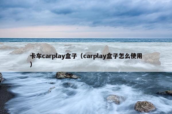 卡车carplay盒子（carplay盒子怎么使用）