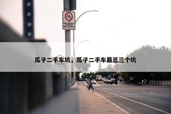 瓜子二手车坑，瓜子二手车最忌三个坑
