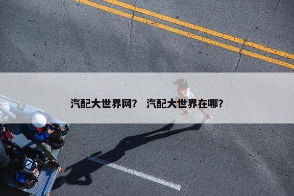 汽配大世界网？ 汽配大世界在哪？