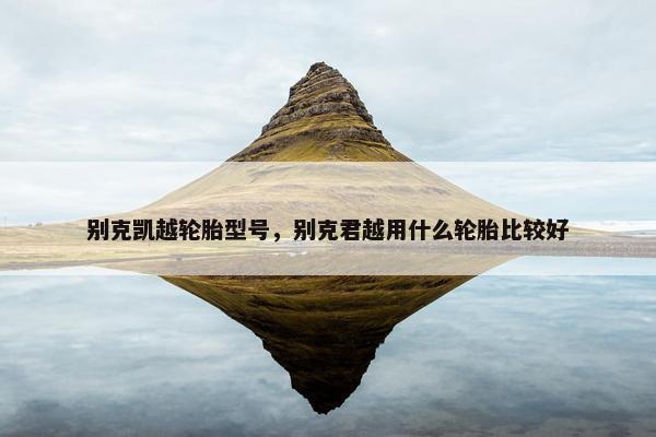 别克凯越轮胎型号，别克君越用什么轮胎比较好
