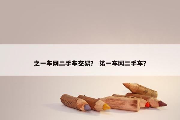 之一车网二手车交易？ 笫一车网二手车？