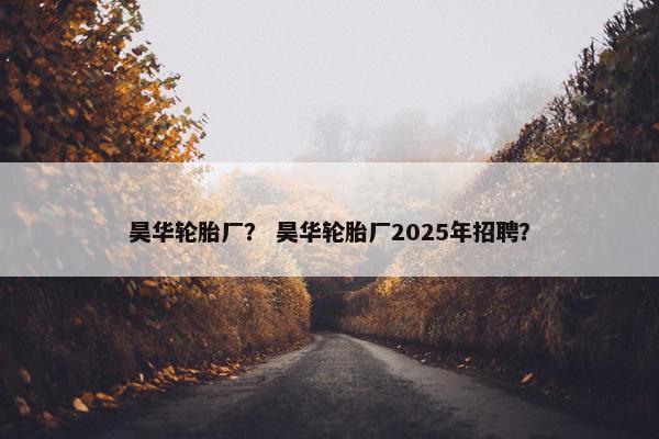 昊华轮胎厂？ 昊华轮胎厂2025年招聘？