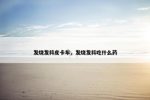 发烧发抖皮卡车，发烧发抖吃什么药