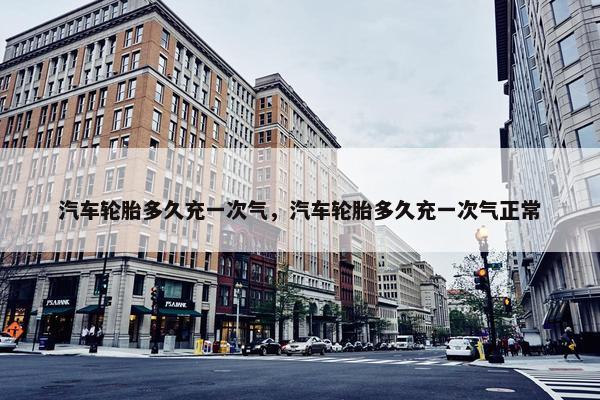 汽车轮胎多久充一次气，汽车轮胎多久充一次气正常