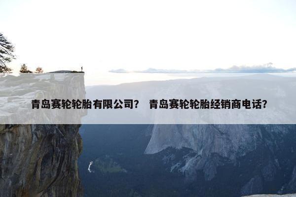 青岛赛轮轮胎有限公司？ 青岛赛轮轮胎经销商电话？