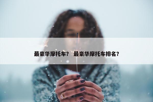 最豪华摩托车？ 最豪华摩托车排名？