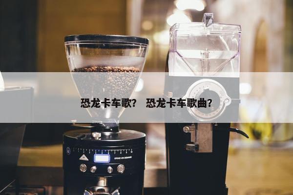 恐龙卡车歌？ 恐龙卡车歌曲？