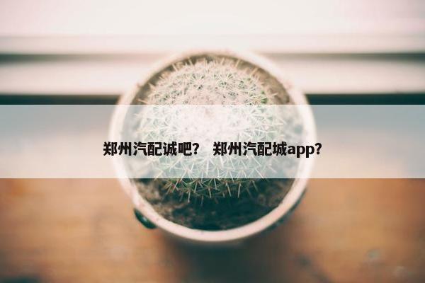 郑州汽配诚吧？ 郑州汽配城app？