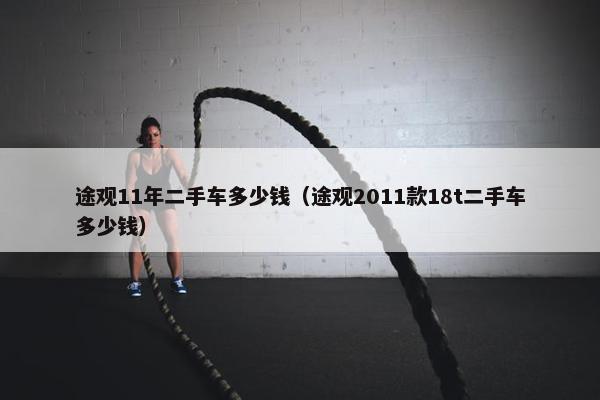 途观11年二手车多少钱（途观2011款18t二手车多少钱）