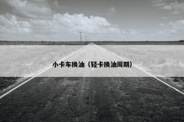 小卡车换油（轻卡换油周期）