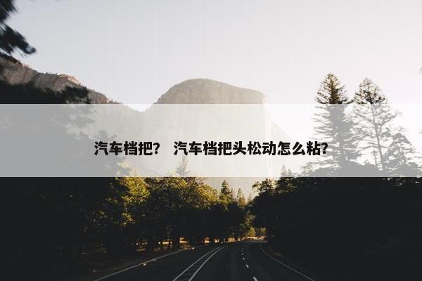 汽车档把？ 汽车档把头松动怎么粘？