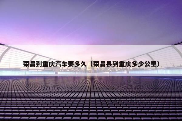 荣昌到重庆汽车要多久（荣昌县到重庆多少公里）