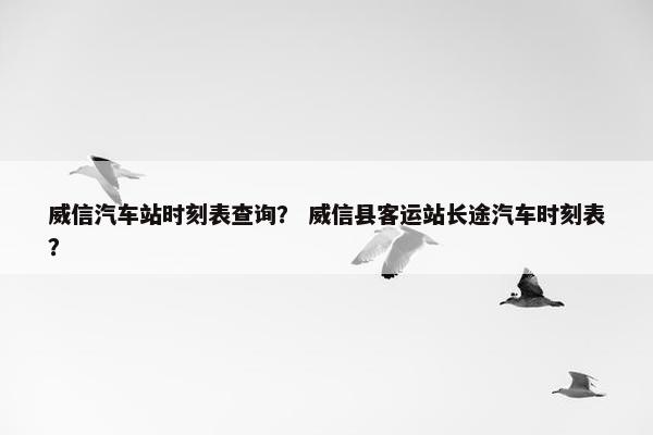 威信汽车站时刻表查询？ 威信县客运站长途汽车时刻表？