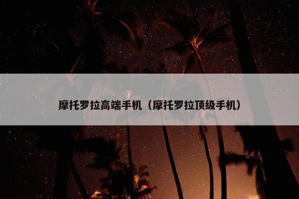 摩托罗拉高端手机（摩托罗拉顶级手机）