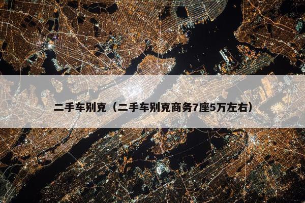 二手车别克（二手车别克商务7座5万左右）