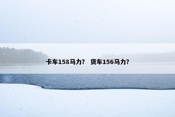 卡车158马力？ 货车156马力？