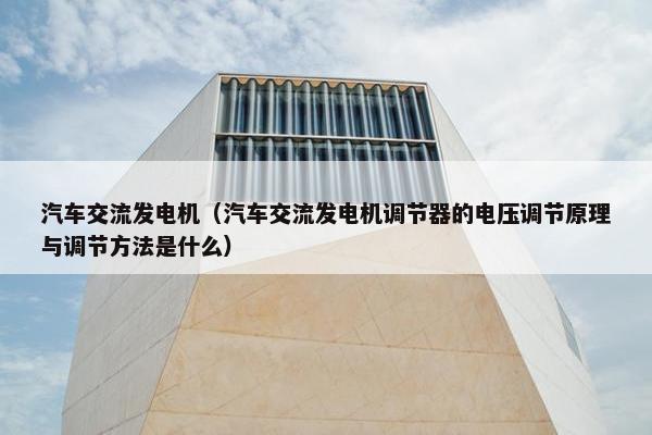 汽车交流发电机（汽车交流发电机调节器的电压调节原理与调节方法是什么）
